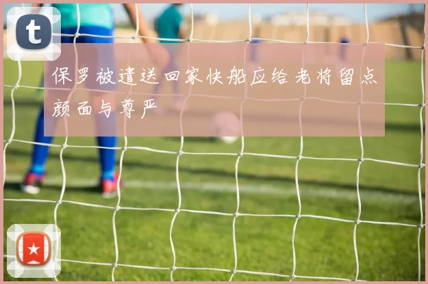 保罗被遣送回家快船应给老将留点颜面与尊严