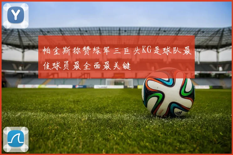 帕金斯称赞绿军三巨头KG是球队最佳球员最全面最关键