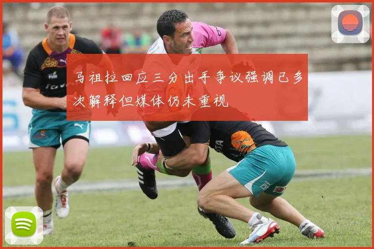 马祖拉回应三分出手争议强调已多次解释但媒体仍未重视