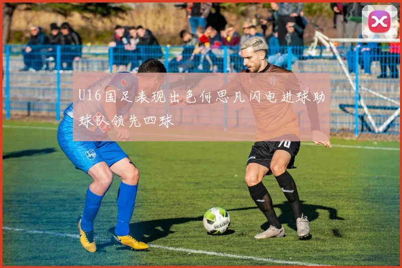 U16国足表现出色何思凡闪电进球助球队领先四球
